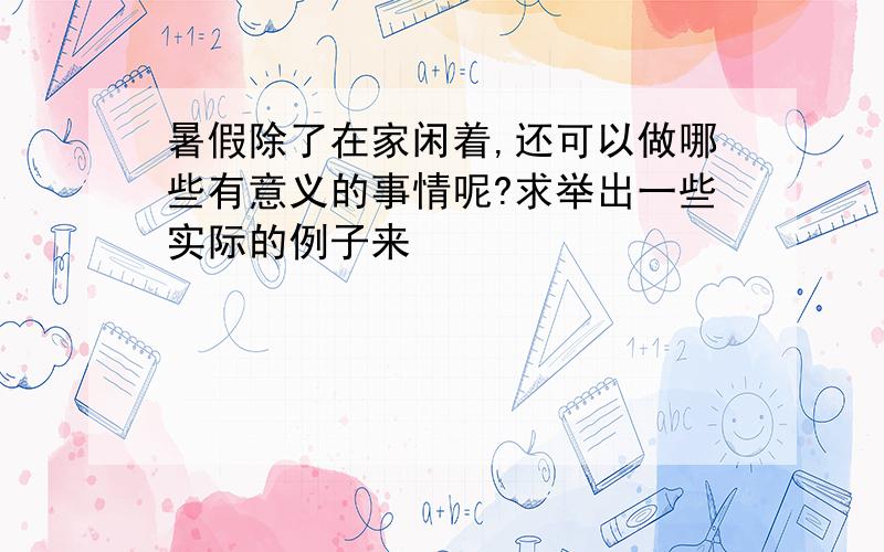 暑假除了在家闲着,还可以做哪些有意义的事情呢?求举出一些实际的例子来