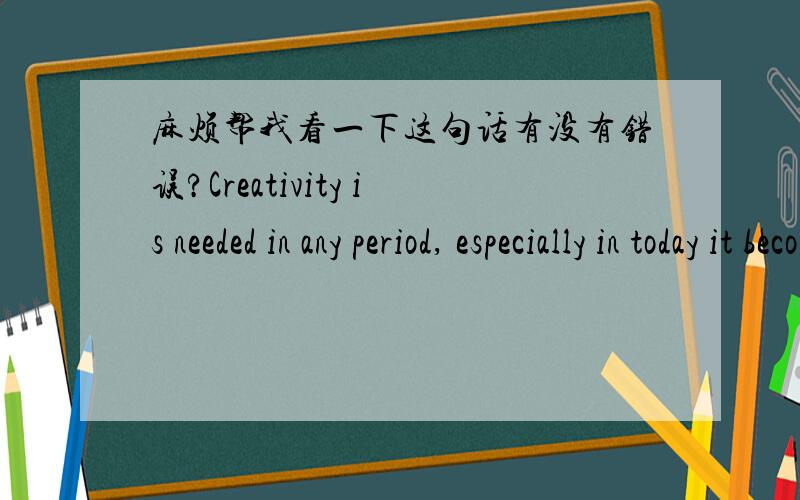 麻烦帮我看一下这句话有没有错误?Creativity is needed in any period, especially in today it becomes more important due to the rapidly developing techniques.xiexie le