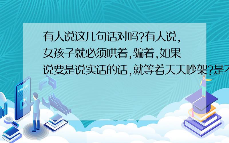 有人说这几句话对吗?有人说,女孩子就必须哄着,骗着,如果说要是说实话的话,就等着天天吵架?是不是这样的呢?