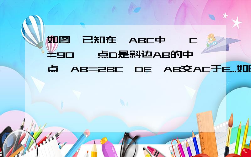 如图,已知在△ABC中,∠C=90°,点D是斜边AB的中点,AB=2BC,DE⊥AB交AC于E...如图,已知在△ABC中,∠C=90°,点D是斜边AB的中点,AB=2BC,DE⊥AB交AC于E.求证BE平分∠ABC