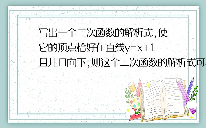 写出一个二次函数的解析式,使它的顶点恰好在直线y=x+1且开口向下,则这个二次函数的解析式可写为?