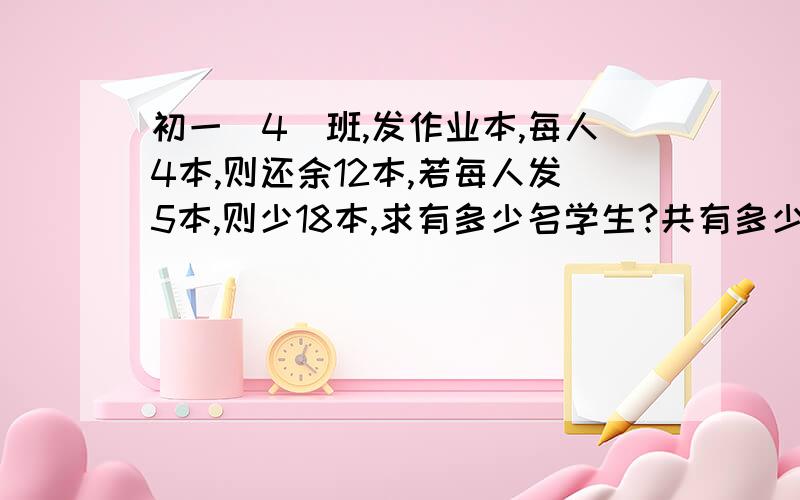 初一（4）班,发作业本,每人4本,则还余12本,若每人发5本,则少18本,求有多少名学生?共有多少倍作业