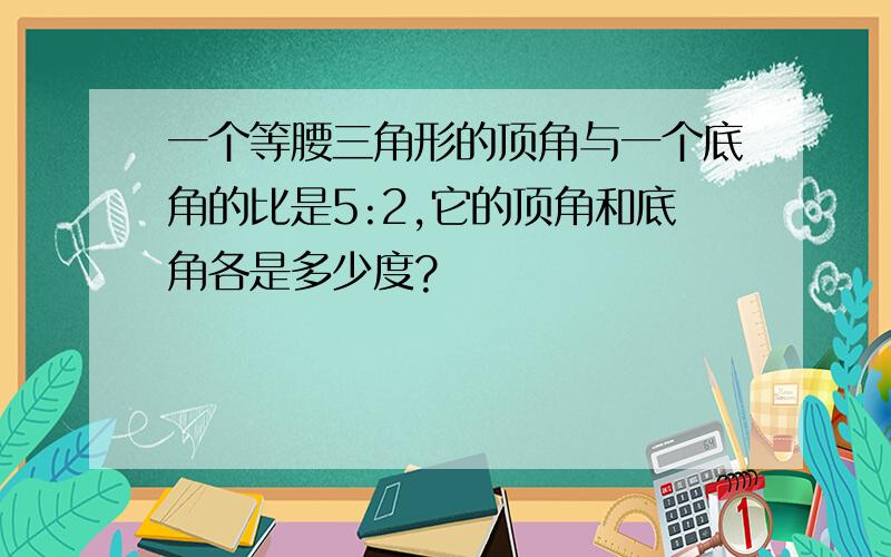 一个等腰三角形的顶角与一个底角的比是5:2,它的顶角和底角各是多少度?