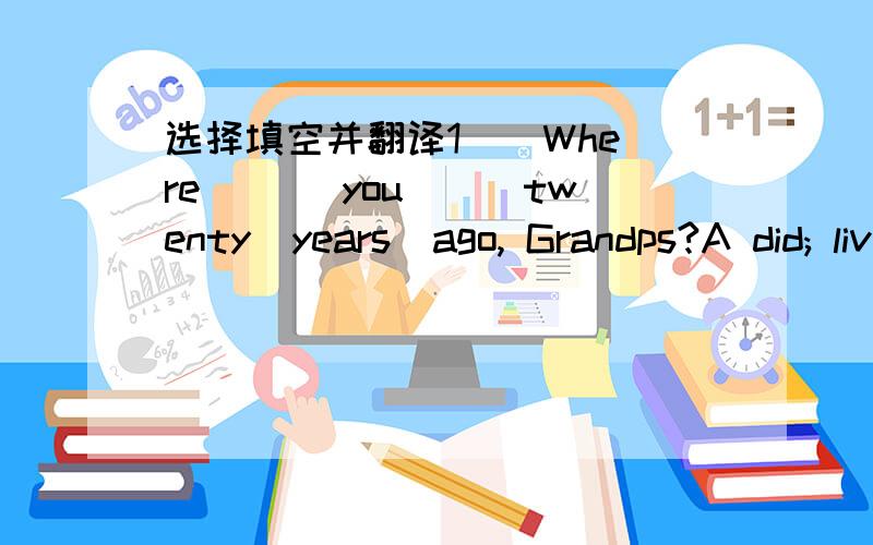 选择填空并翻译1 ) Where ___you___twenty  years  ago, Grandps?A did; live     B  do; live    C  are; living2)   There were____people and factories.A  a lots of     B many    　Cmuch3  ) Are  these your old photos?Yes,___.A it  is      B  there