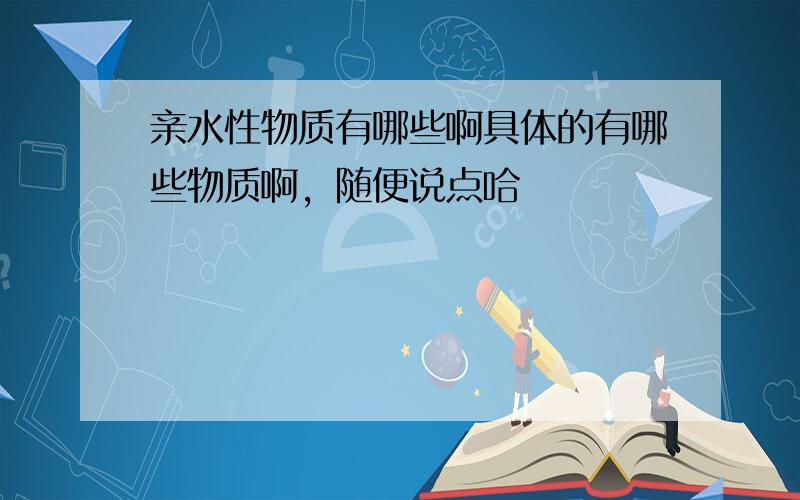 亲水性物质有哪些啊具体的有哪些物质啊，随便说点哈