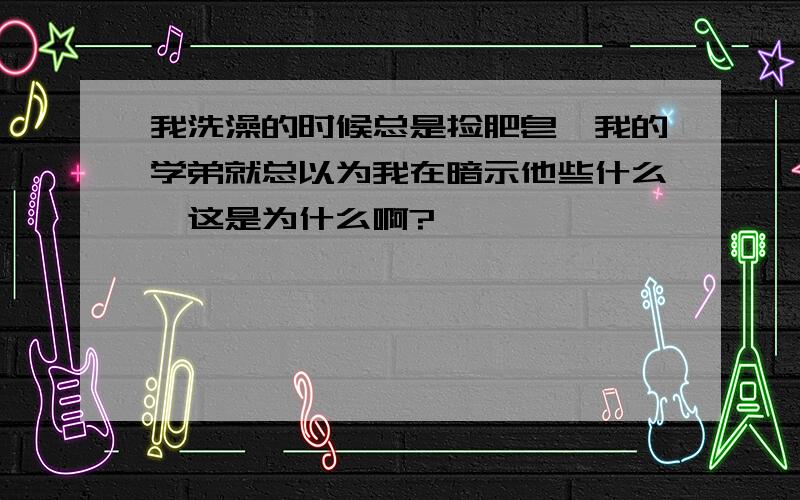 我洗澡的时候总是捡肥皂,我的学弟就总以为我在暗示他些什么,这是为什么啊?