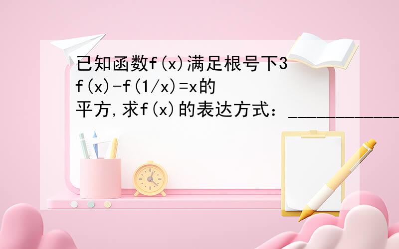 已知函数f(x)满足根号下3f(x)-f(1/x)=x的平方,求f(x)的表达方式：________________“3”为根号下的被开方数