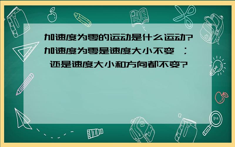 加速度为零的运动是什么运动?加速度为零是速度大小不变 ； 还是速度大小和方向都不变?