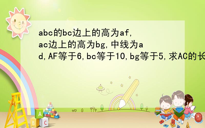 abc的bc边上的高为af,ac边上的高为bg,中线为ad,AF等于6,bc等于10,bg等于5,求AC的长kkkkkkk