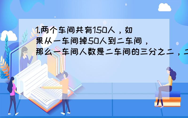 1.两个车间共有150人，如果从一车间掉50人到二车间，那么一车间人数是二车间的三分之二，二车间员有多少人？2.两个筑路队人数比是7：3.如果从甲队派30人到乙对，则两队人数比成了3：2.