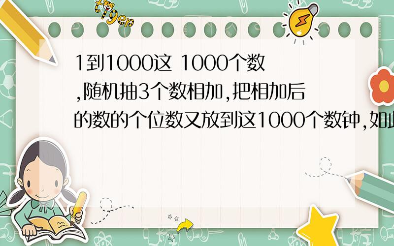 1到1000这 1000个数,随机抽3个数相加,把相加后的数的个位数又放到这1000个数钟,如此循环,最后剩下一个数是多少?