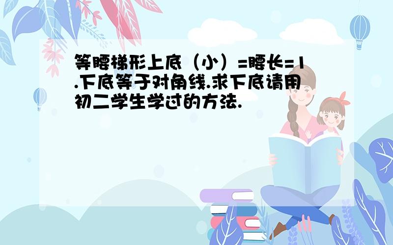 等腰梯形上底（小）=腰长=1.下底等于对角线.求下底请用初二学生学过的方法.