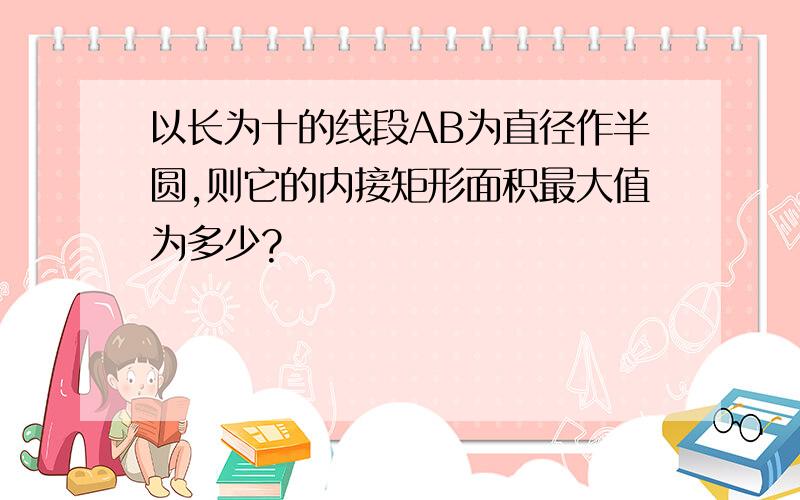 以长为十的线段AB为直径作半圆,则它的内接矩形面积最大值为多少?