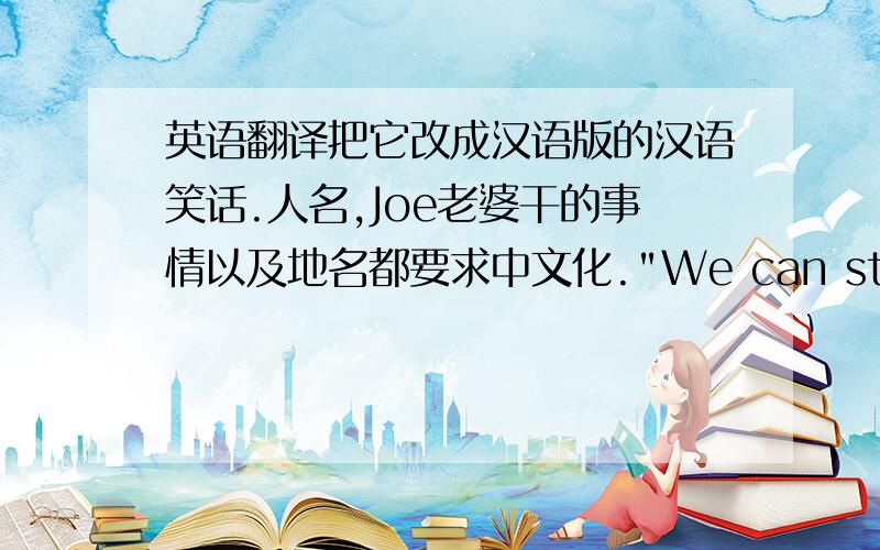 英语翻译把它改成汉语版的汉语笑话.人名,Joe老婆干的事情以及地名都要求中文化.