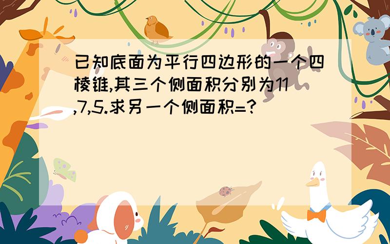 已知底面为平行四边形的一个四棱锥,其三个侧面积分别为11,7,5.求另一个侧面积=?