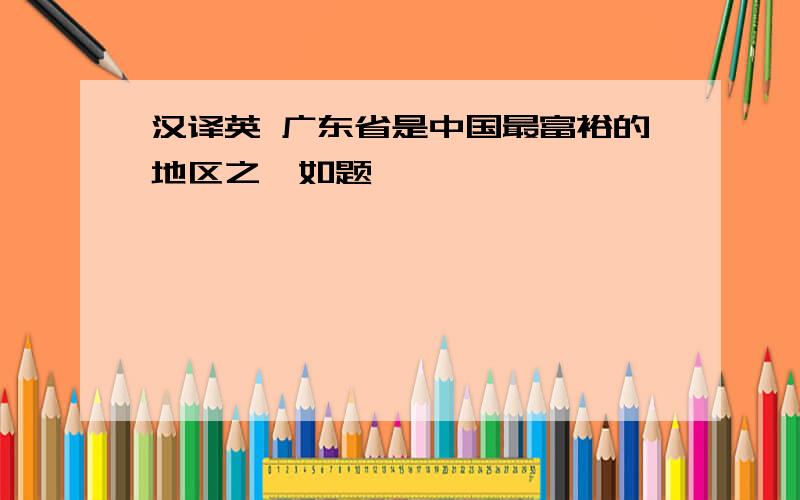 汉译英 广东省是中国最富裕的地区之一如题