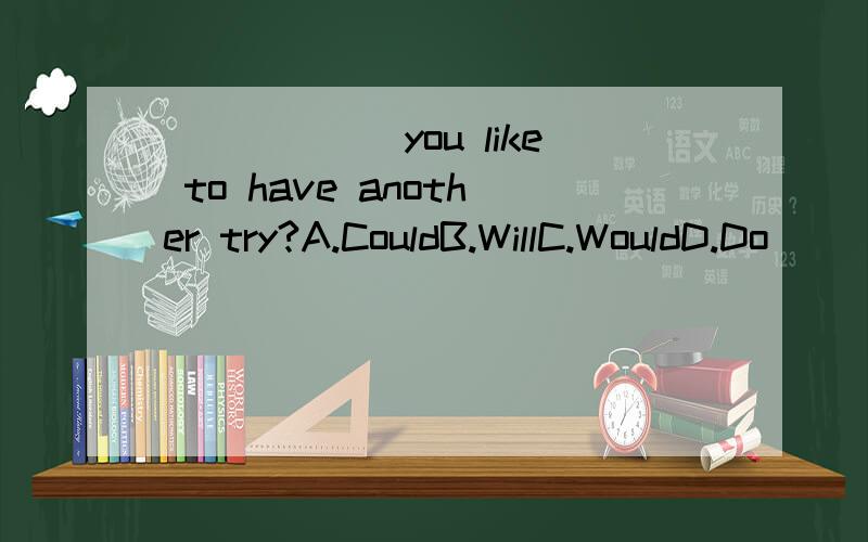 ______you like to have another try?A.CouldB.WillC.WouldD.Do