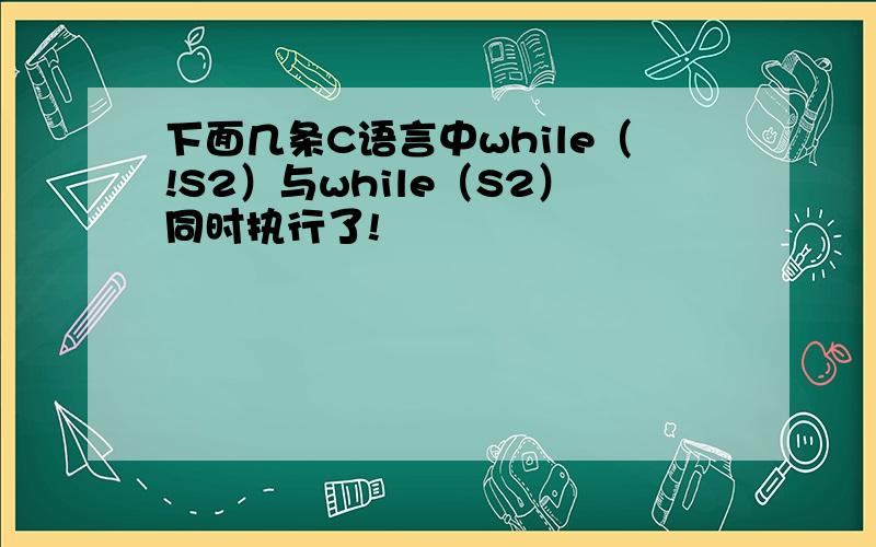 下面几条C语言中while（!S2）与while（S2）同时执行了!