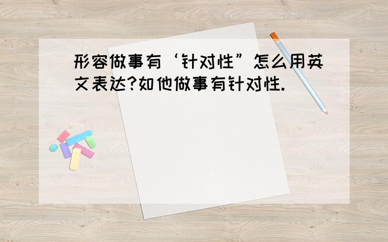 形容做事有‘针对性”怎么用英文表达?如他做事有针对性.