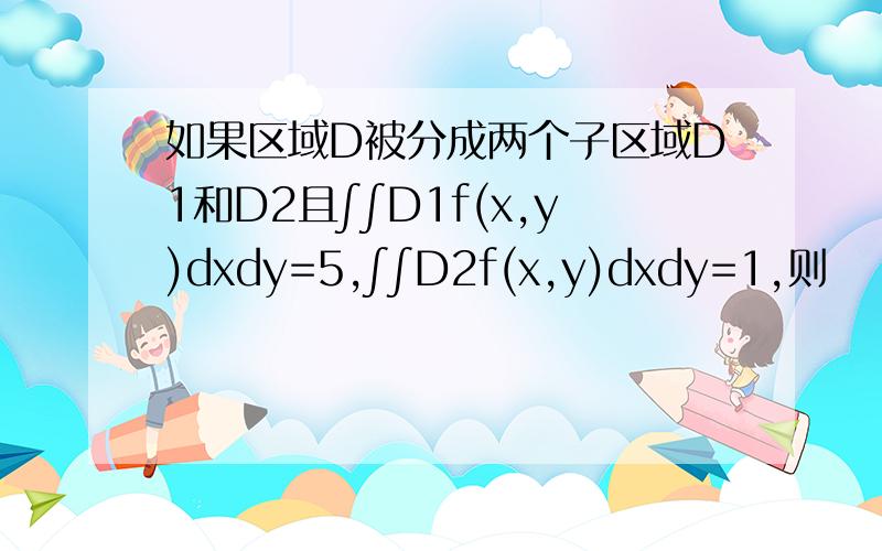 如果区域D被分成两个子区域D1和D2且∫∫D1f(x,y)dxdy=5,∫∫D2f(x,y)dxdy=1,则