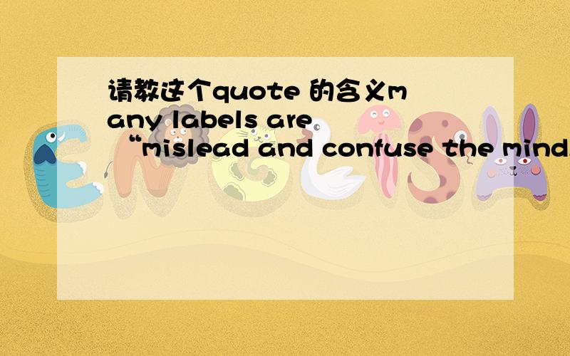 请教这个quote 的含义many labels are “mislead and confuse the mind,which is trying to make sense of a disorderly reality that won’t be pigeonholed”lables 在这里的意思是 种族主义 比如 白种人 伊斯兰人 黑人.求这句话