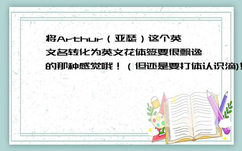 将Arthur（亚瑟）这个英文名转化为英文花体签要很飘逸的那种感觉哦！（但还是要打体认识滴)好的可以考虑追加分数哦！可以签在本子上做签名的