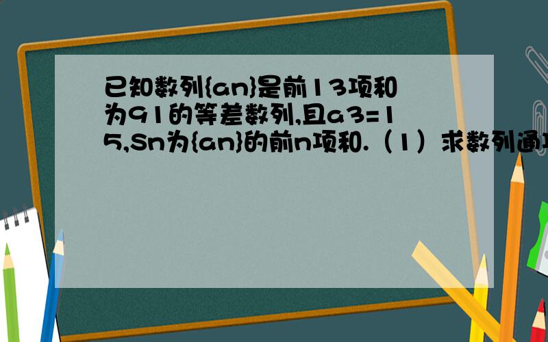 已知数列{an}是前13项和为91的等差数列,且a3=15,Sn为{an}的前n项和.（1）求数列通项an及Sn（2）设{bn-an}是首项为1,公比为3的等比数列,求数列{bn}的通项公式及其前n项的和.