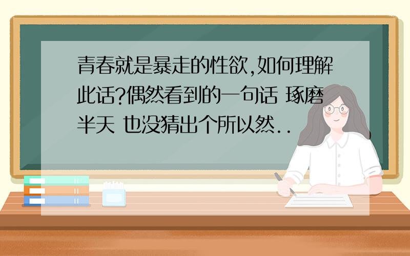 青春就是暴走的性欲,如何理解此话?偶然看到的一句话 琢磨半天 也没猜出个所以然..