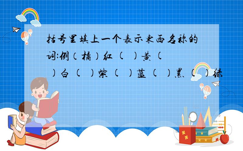 括号里填上一个表示东西名称的词:例（橘）红 ( )黄 ( )白 ( )紫 ( )蓝 ( )黑 ( )绿