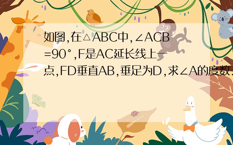 如图,在△ABC中,∠ACB=90°,F是AC延长线上一点,FD垂直AB,垂足为D,求∠A的度数.