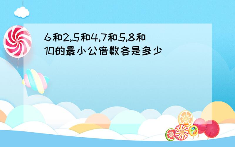 6和2,5和4,7和5,8和10的最小公倍数各是多少