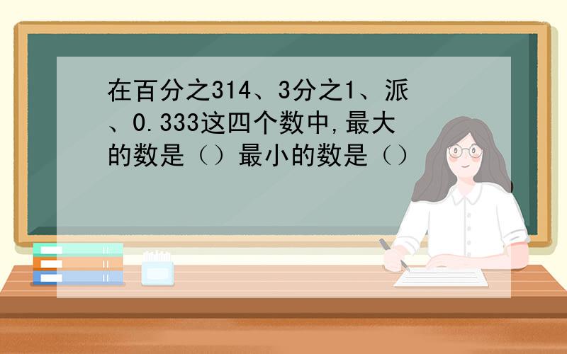 在百分之314、3分之1、派、0.333这四个数中,最大的数是（）最小的数是（）