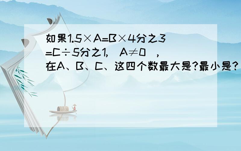 如果1.5×A=B×4分之3=C÷5分之1,（A≠0）,在A、B、C、这四个数最大是?最小是?