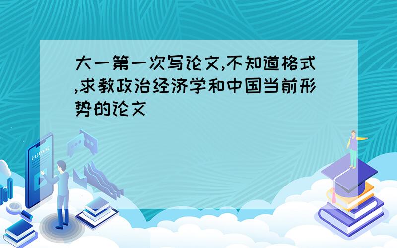 大一第一次写论文,不知道格式,求教政治经济学和中国当前形势的论文