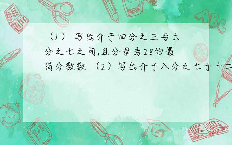 （1） 写出介于四分之三与六分之七之间,且分母为28的最简分数数 （2）写出介于八分之七于十二分之十一之间 且分母为9的最简分数 （3）甲乙两位工人展开劳动比赛 甲15分钟做了25个零件