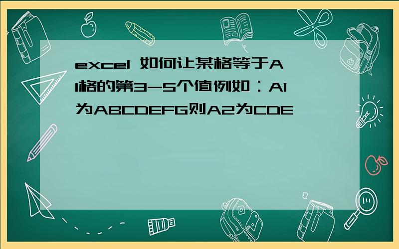 excel 如何让某格等于A1格的第3-5个值例如：A1为ABCDEFG则A2为CDE