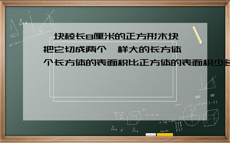 一块棱长8厘米的正方形木块,把它切成两个一样大的长方体一个长方体的表面积比正方体的表面积少多少.长方体的表面积是正方体的几分之几.