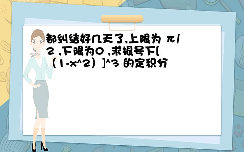 都纠结好几天了,上限为 π/2 ,下限为0 ,求根号下[（1-x^2）]^3 的定积分