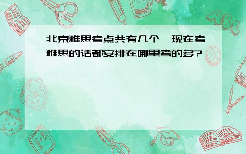 北京雅思考点共有几个,现在考雅思的话都安排在哪里考的多?