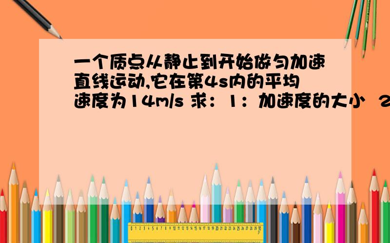 一个质点从静止到开始做匀加速直线运动,它在第4s内的平均速度为14m/s 求：1：加速度的大小  2：第1s末的即时速度    3：第2s内的平均速度