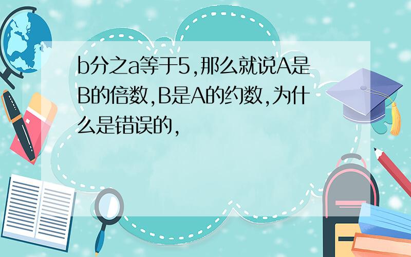 b分之a等于5,那么就说A是B的倍数,B是A的约数,为什么是错误的,