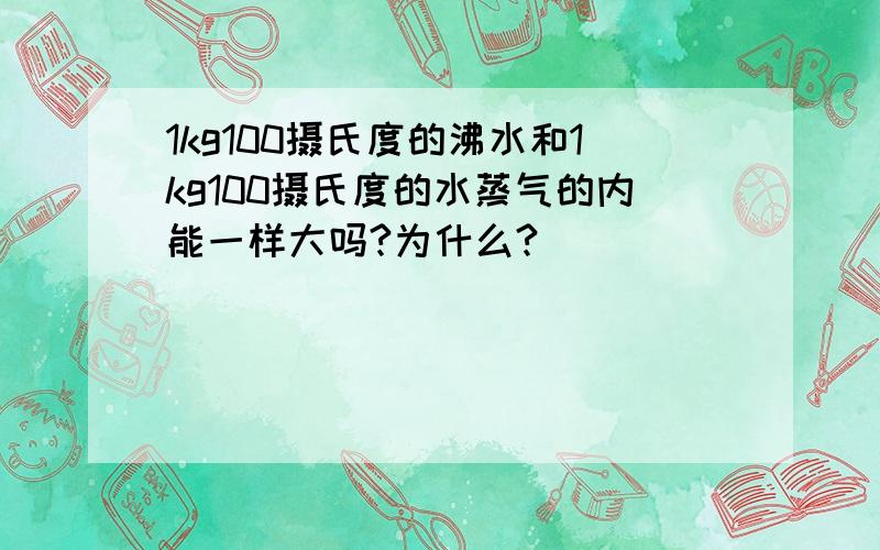 1kg100摄氏度的沸水和1kg100摄氏度的水蒸气的内能一样大吗?为什么?