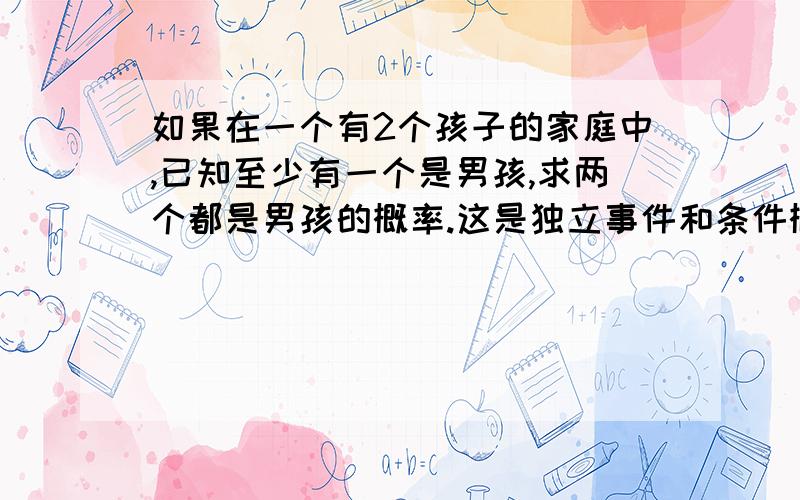 如果在一个有2个孩子的家庭中,已知至少有一个是男孩,求两个都是男孩的概率.这是独立事件和条件概率习题 答案是1/3