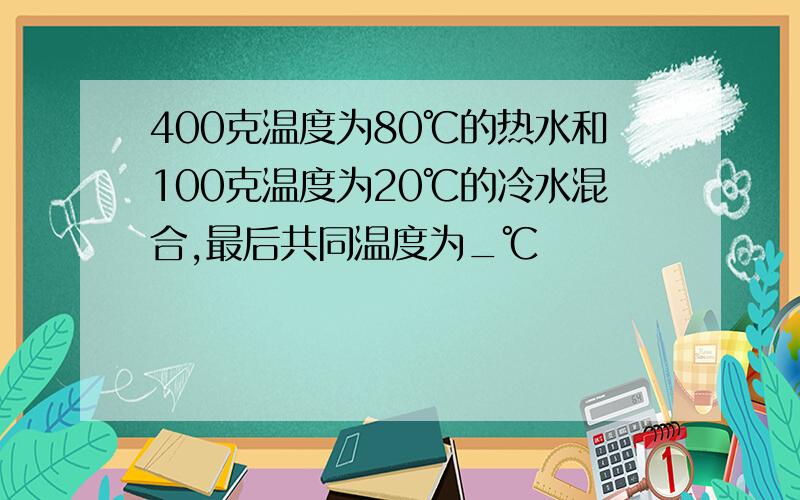 400克温度为80℃的热水和100克温度为20℃的冷水混合,最后共同温度为_℃