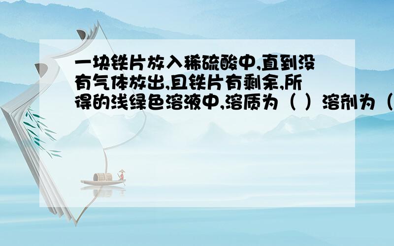 一块铁片放入稀硫酸中,直到没有气体放出,且铁片有剩余,所得的浅绿色溶液中,溶质为（ ）溶剂为（ ）；如果铁片完全溶解,则液体中的溶质可能只有（ ） 也可能还有（ ）