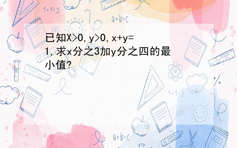 已知X>0,y>0,x+y=1,求x分之3加y分之四的最小值?