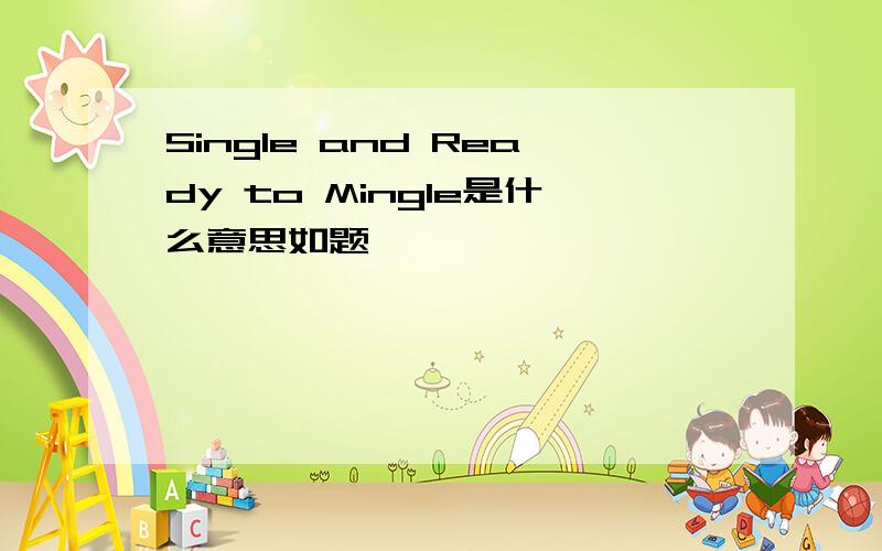 Single and Ready to Mingle是什么意思如题