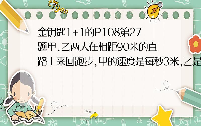 金钥匙1+1的P108第27题甲,乙两人在相距90米的直路上来回跑步,甲的速度是每秒3米,乙是速度是每秒2米,如果他们同时从路的两头出发,10分钟内他们共相遇了几次?今天晚上就要!