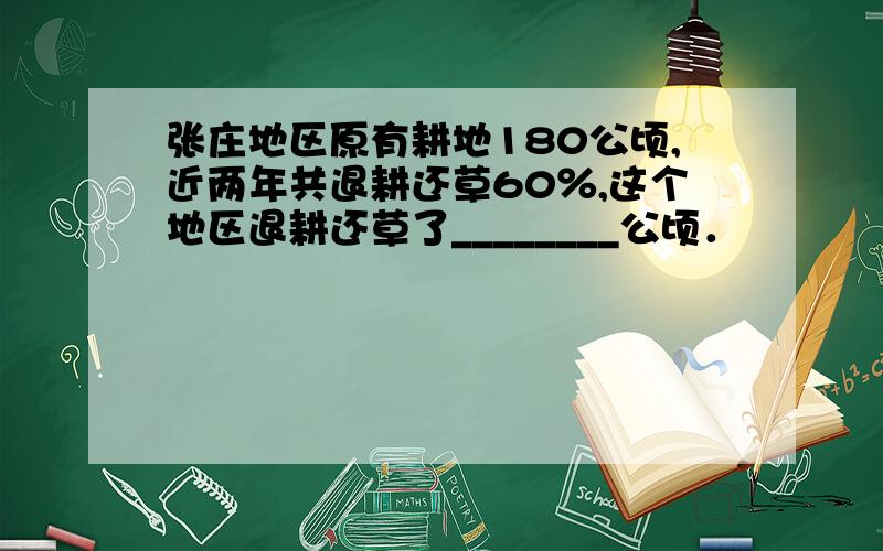 张庄地区原有耕地180公顷,近两年共退耕还草60％,这个地区退耕还草了________公顷．