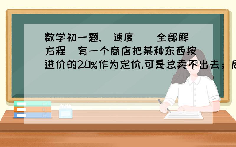 数学初一题.（速度）（全部解方程）有一个商店把某种东西按进价的20%作为定价,可是总卖不出去；后来老板按定价减20%以96元出售,很快就卖掉了,则这次生意盈亏情况如何?小明和小红从学校